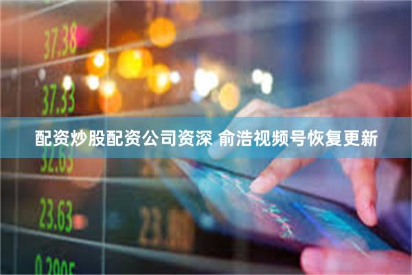 配资炒股配资公司资深 俞浩视频号恢复更新