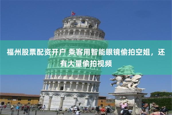 福州股票配资开户 乘客用智能眼镜偷拍空姐，还有大量偷拍视频