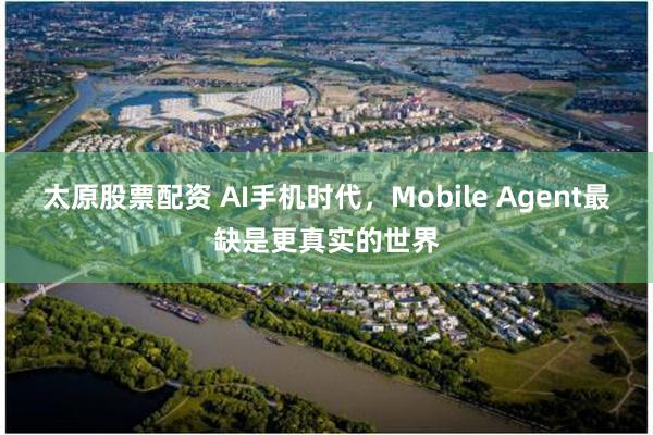 太原股票配资 AI手机时代，Mobile Agent最缺是更真实的世界