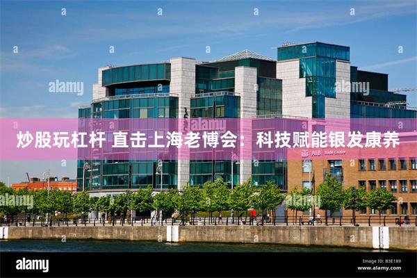炒股玩杠杆 直击上海老博会:科技赋能银发康养