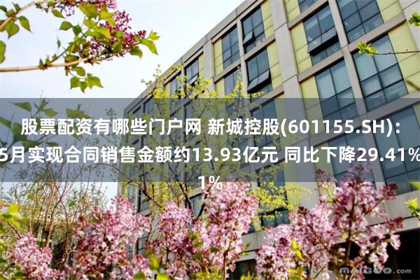 股票配资有哪些门户网 新城控股(601155.SH)：5月实现合同销售金额约13.93亿元 同比下降29.41%