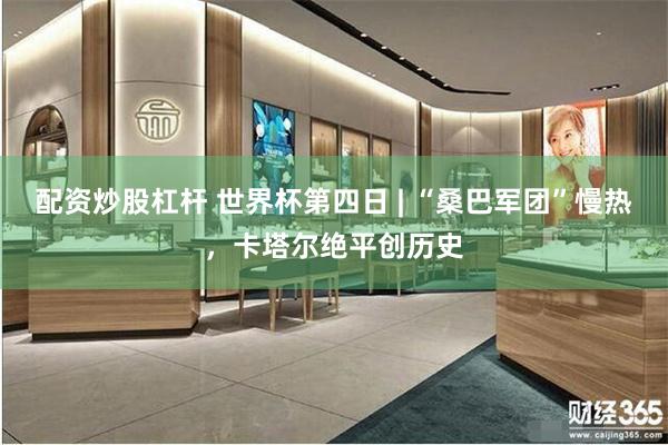 配资炒股杠杆 世界杯第四日 | “桑巴军团”慢热，卡塔尔绝平创历史