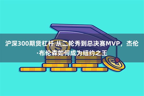 沪深300期货杠杆 从二轮秀到总决赛MVP,杰伦·布伦森如何成为纽约之王