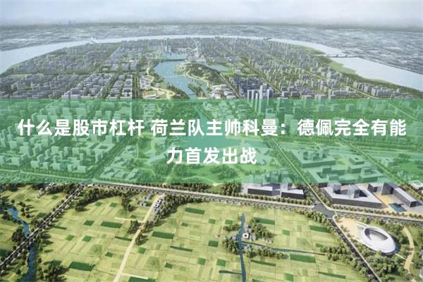 什么是股市杠杆 荷兰队主帅科曼:德佩完全有能力首发出战