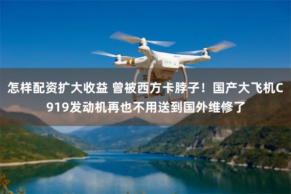 怎样配资扩大收益 曾被西方卡脖子!国产大飞机C919发动机再也不用送到国外维修了