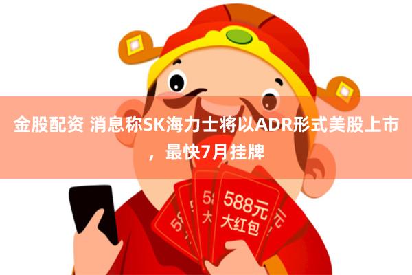 金股配资 消息称SK海力士将以ADR形式美股上市，最快7月挂牌
