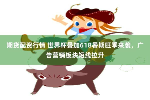 期货配资行情 世界杯叠加618暑期旺季来袭，广告营销板块短线拉升
