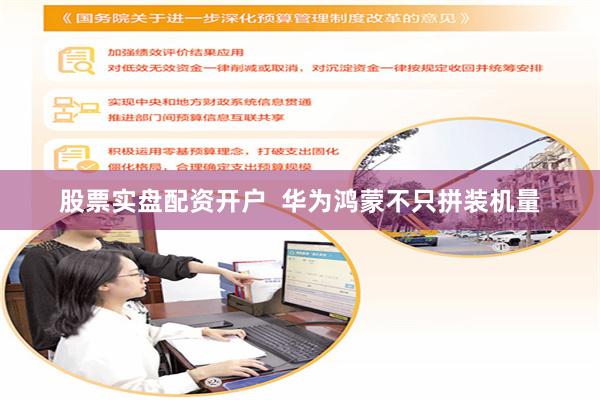股票实盘配资开户 华为鸿蒙不只拼装机量