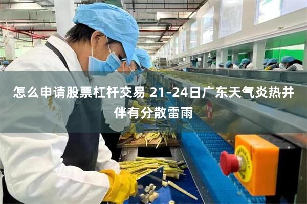 怎么申请股票杠杆交易 21-24日广东天气炎热并伴有分散雷雨