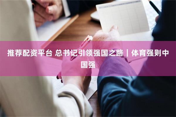 推荐配资平台 总书记引领强国之路｜体育强则中国强