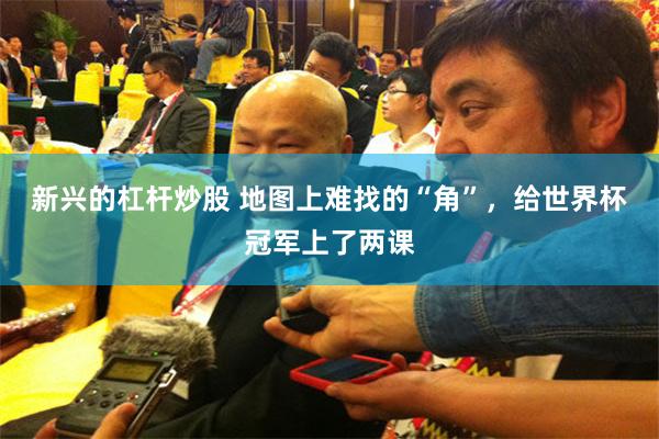 新兴的杠杆炒股 地图上难找的“角”，给世界杯冠军上了两课