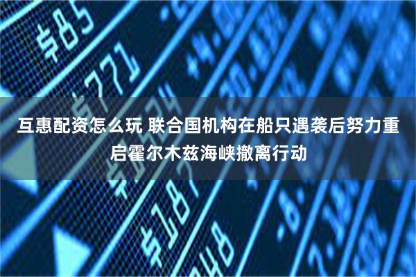互惠配资怎么玩 联合国机构在船只遇袭后努力重启霍尔木兹海峡撤离行动