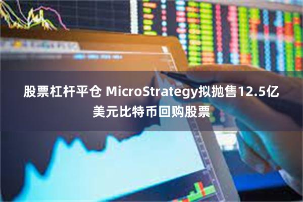 股票杠杆平仓 MicroStrategy拟抛售12.5亿美元比特币回购股票