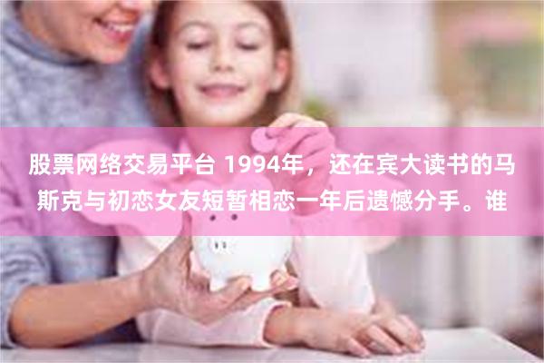 股票网络交易平台 1994年，还在宾大读书的马斯克与初恋女友短暂相恋一年后遗憾分手。谁