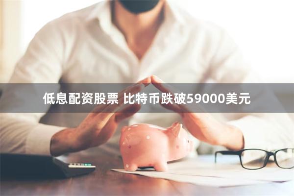 低息配资股票 比特币跌破59000美元