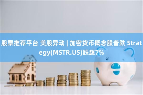 股票推荐平台 美股异动 | 加密货币概念股普跌 Strategy(MSTR.US)跌超7%