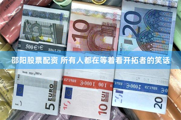 邵阳股票配资 所有人都在等着看开拓者的笑话