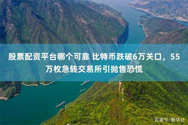 股票配资平台哪个可靠 比特币跌破6万关口，55万枚急转交易所引抛售恐慌