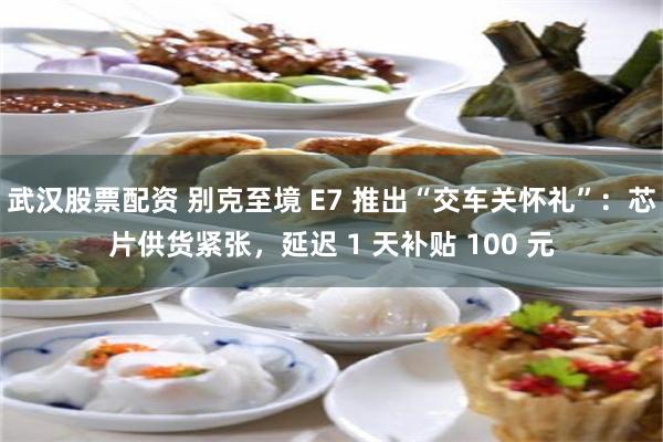 武汉股票配资 别克至境 E7 推出“交车关怀礼”:芯片供货紧张,延迟 1 天补贴 100 元