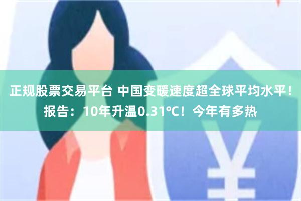 正规股票交易平台 中国变暖速度超全球平均水平!报告:10年升温0.31℃!今年有多热