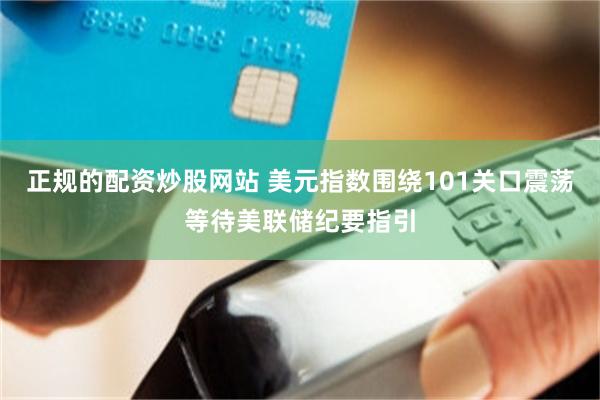 正规的配资炒股网站 美元指数围绕101关口震荡等待美联储纪要指引