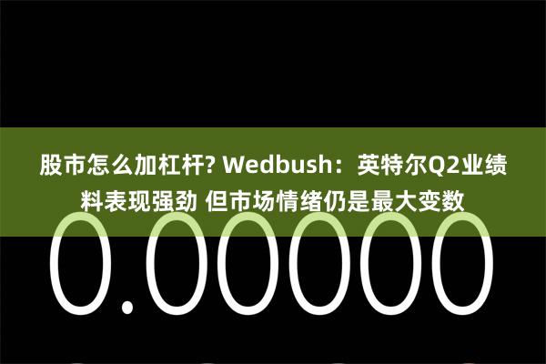 股市怎么加杠杆? Wedbush：英特尔Q2业绩料表现强劲 但市场情绪仍是最大变数