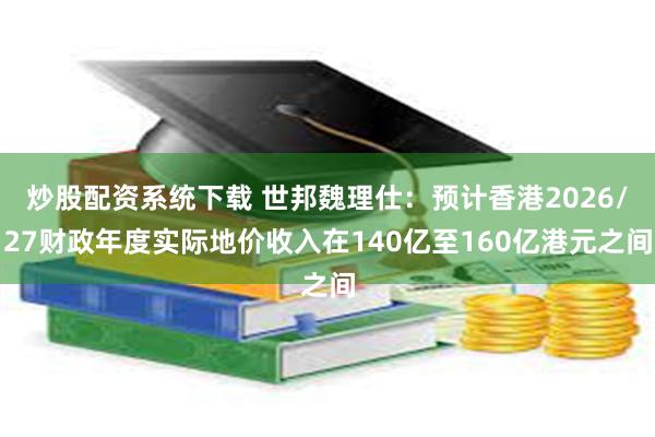 炒股配资系统下载 世邦魏理仕：预计香港2026/27财政年度实际地价收入在140亿至160亿港元之间