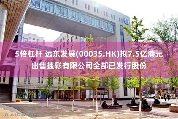 5倍杠杆 远东发展(00035.HK)拟7.5亿港元出售捷彩有限公司全部已发行股份