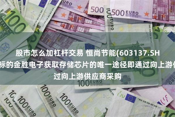 股市怎么加杠杆交易 恒尚节能(603137.SH):拟收购标的金胜电子获取存储芯片的唯一途径即通过向上游供应商采购