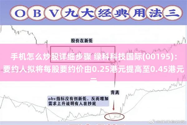 手机怎么炒股详细步骤 绿科科技国际(00195):要约人拟将每股要约价由0.25港元提高至0.45港元