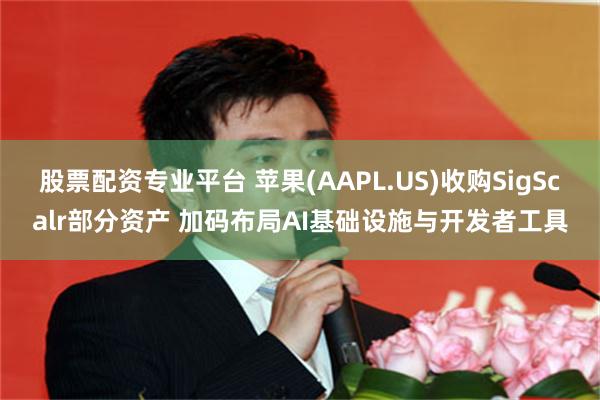 股票配资专业平台 苹果(AAPL.US)收购SigScalr部分资产 加码布局AI基础设施与开发者工具
