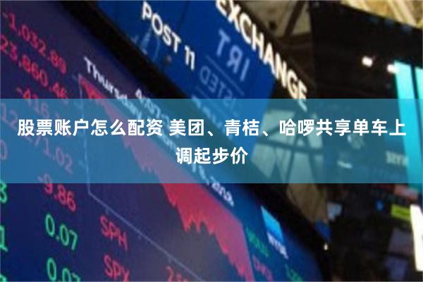 股票账户怎么配资 美团、青桔、哈啰共享单车上调起步价