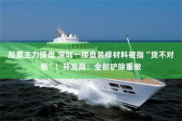 股票主力操盘 深圳一楼盘装修材料被指“货不对板”！开发商：全部铲除重做