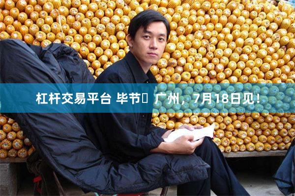 杠杆交易平台 毕节⇆广州，7月18日见！