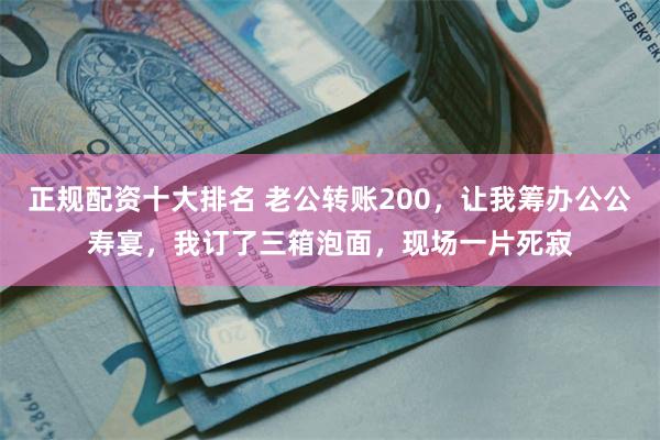 正规配资十大排名 老公转账200，让我筹办公公寿宴，我订了三箱泡面，现场一片死寂