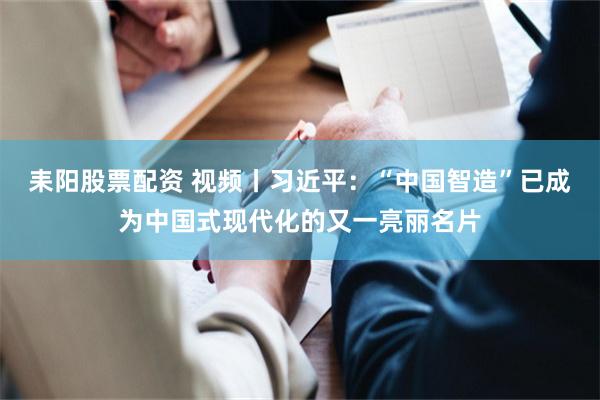 耒阳股票配资 视频丨习近平：“中国智造”已成为中国式现代化的又一亮丽名片