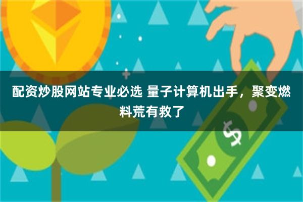 配资炒股网站专业必选 量子计算机出手，聚变燃料荒有救了