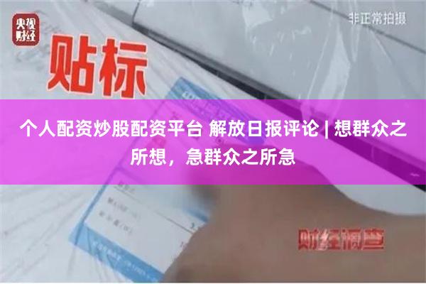 个人配资炒股配资平台 解放日报评论 | 想群众之所想，急群众之所急