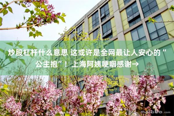 炒股杠杆什么意思 这或许是全网最让人安心的“公主抱”！上海阿姨哽咽感谢→