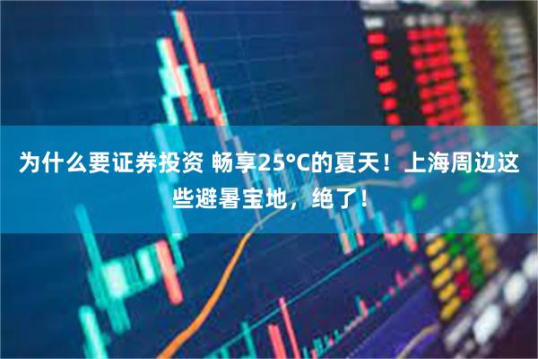 为什么要证券投资 畅享25°C的夏天！上海周边这些避暑宝地，绝了！