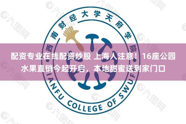 配资专业在线配资炒股 上海人注意！16座公园水果直销今起开启，本地甜蜜送到家门口