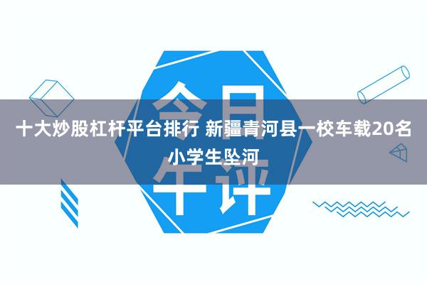 十大炒股杠杆平台排行 新疆青河县一校车载20名小学生坠河