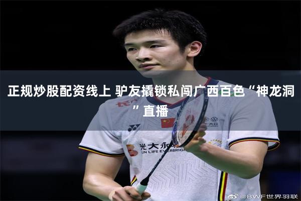正规炒股配资线上 驴友撬锁私闯广西百色“神龙洞”直播