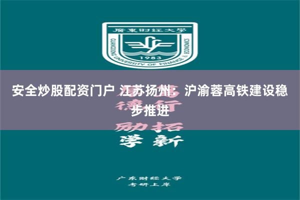 安全炒股配资门户 江苏扬州：沪渝蓉高铁建设稳步推进