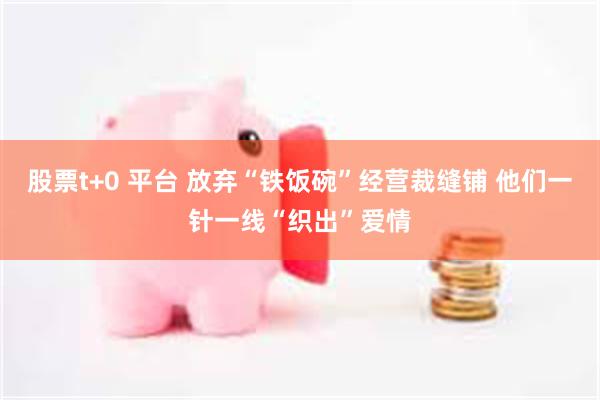股票t+0 平台 放弃“铁饭碗”经营裁缝铺 他们一针一线“织出”爱情