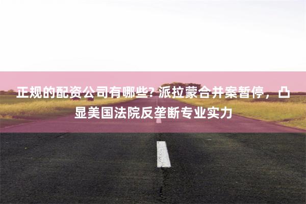 正规的配资公司有哪些? 派拉蒙合并案暂停，凸显美国法院反垄断专业实力