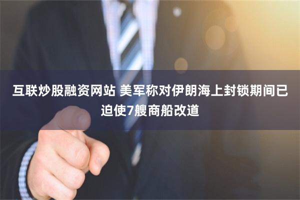 互联炒股融资网站 美军称对伊朗海上封锁期间已迫使7艘商船改道