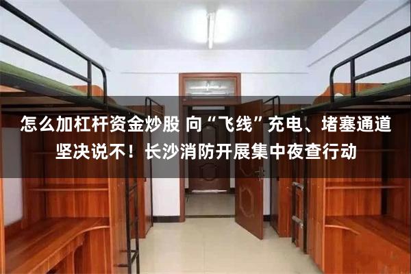 怎么加杠杆资金炒股 向“飞线”充电、堵塞通道坚决说不！长沙消防开展集中夜查行动