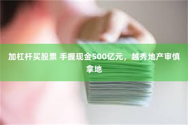 加杠杆买股票 手握现金500亿元，越秀地产审慎拿地