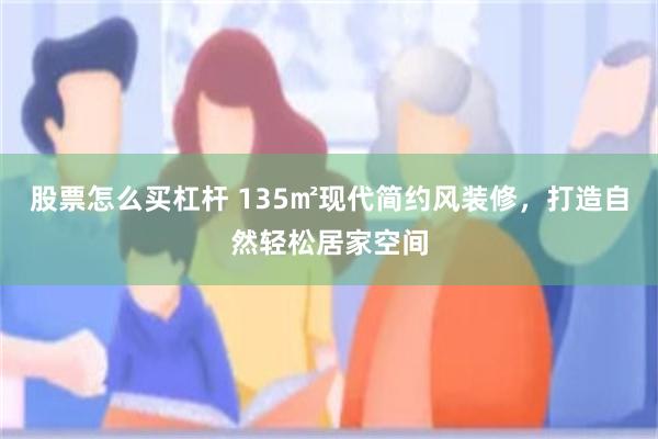 股票怎么买杠杆 135㎡现代简约风装修，打造自然轻松居家空间